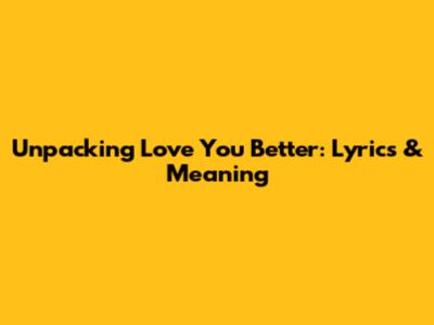 Unpacking 'Love You Better': Lyrics & Meaning