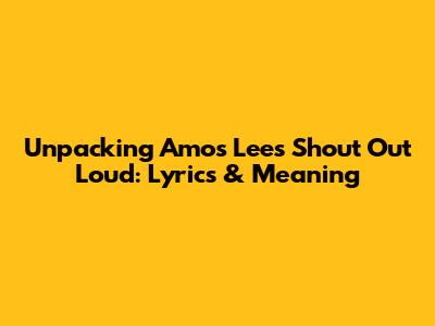 Unpacking Amos Lee's 'Shout Out Loud': Lyrics & Meaning
