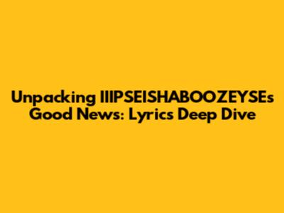 Unpacking IIIPSEISHABOOZEYSE's Good News: Lyrics Deep Dive