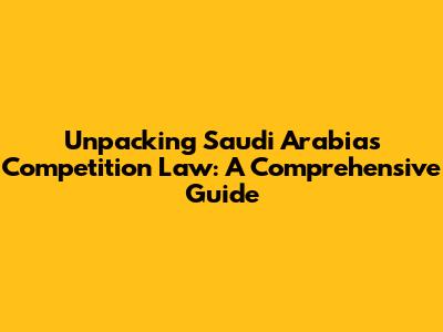 Unpacking Saudi Arabia's Competition Law: A Comprehensive Guide