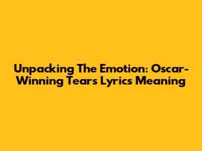 Unpacking The Emotion: Oscar-Winning Tears Lyrics Meaning