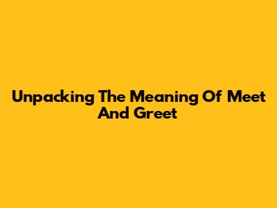 Unpacking The Meaning Of 'Meet And Greet'