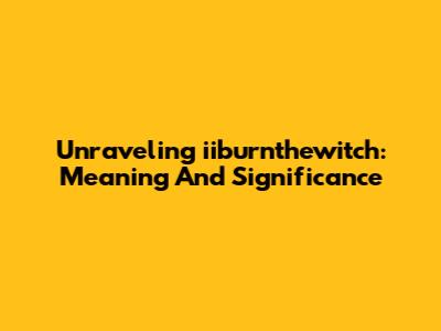 Unraveling 'iiburnthewitch': Meaning And Significance