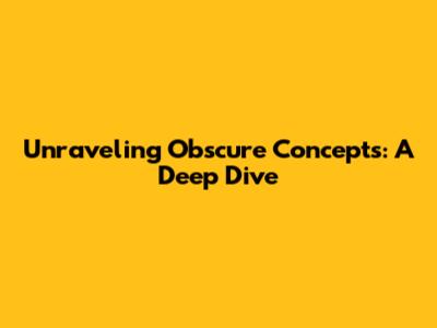Unraveling Obscure Concepts: A Deep Dive