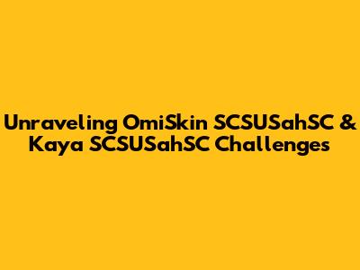 Unraveling OmiSkin SCSUSahSC & Kaya SCSUSahSC Challenges