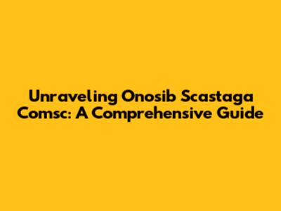 Unraveling Onosib Scastaga Comsc: A Comprehensive Guide