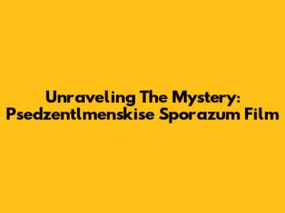 Unraveling The Mystery: Psedzentlmenskise Sporazum Film
