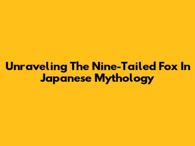Unraveling The Nine-Tailed Fox In Japanese Mythology