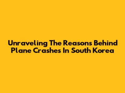 Unraveling The Reasons Behind Plane Crashes In South Korea
