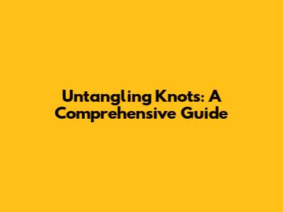Untangling Knots: A Comprehensive Guide