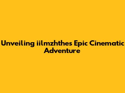 Unveiling 'iilmzhthe's' Epic Cinematic Adventure