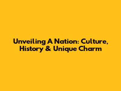 Unveiling A Nation: Culture, History & Unique Charm