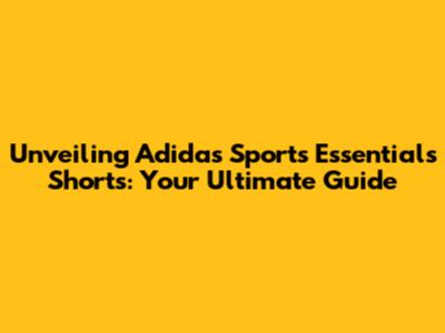 Unveiling Adidas Sports Essentials Shorts: Your Ultimate Guide