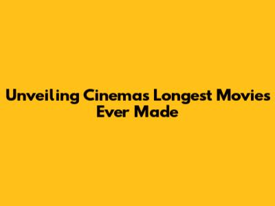 Unveiling Cinema's Longest Movies Ever Made