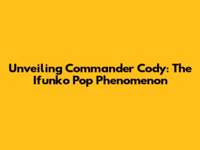 Unveiling Commander Cody: The Ifunko Pop Phenomenon