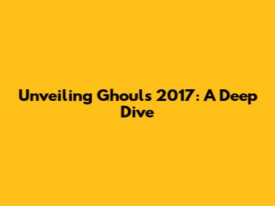 Unveiling Ghouls 2017: A Deep Dive