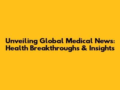 Unveiling Global Medical News: Health Breakthroughs & Insights