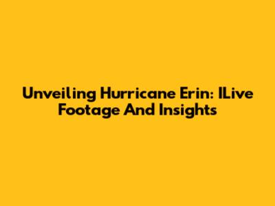 Unveiling Hurricane Erin: ILive Footage And Insights