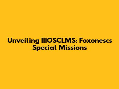 Unveiling IIIOSCLMS: Foxonesc's Special Missions