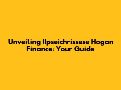 Unveiling IIpseichrissese Hogan Finance: Your Guide