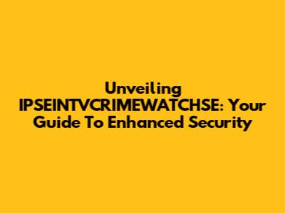 Unveiling IPSEINTVCRIMEWATCHSE: Your Guide To Enhanced Security