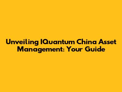 Unveiling IQuantum China Asset Management: Your Guide