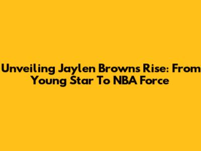 Unveiling Jaylen Brown's Rise: From Young Star To NBA Force