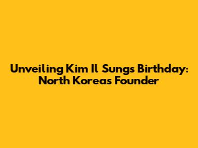 Unveiling Kim Il Sung's Birthday: North Korea's Founder