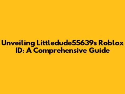 Unveiling Littledude55639's Roblox ID: A Comprehensive Guide
