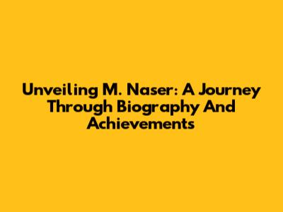 Unveiling M. Naser: A Journey Through Biography And Achievements