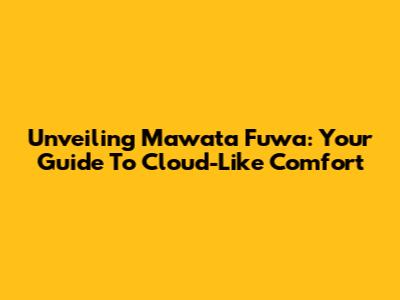 Unveiling Mawata Fuwa: Your Guide To Cloud-Like Comfort