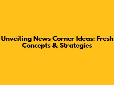 Unveiling News Corner Ideas: Fresh Concepts & Strategies