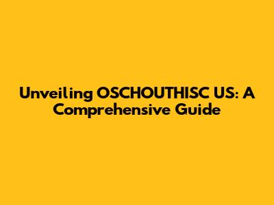 Unveiling OSCHOUTHISC US: A Comprehensive Guide