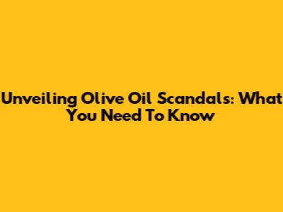 Unveiling Olive Oil Scandals: What You Need To Know