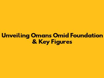 Unveiling Oman's Omid Foundation & Key Figures