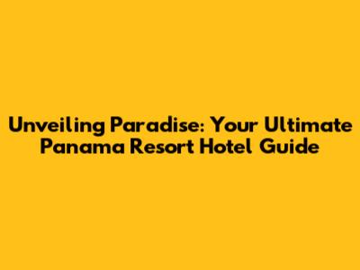 Unveiling Paradise: Your Ultimate Panama Resort Hotel Guide