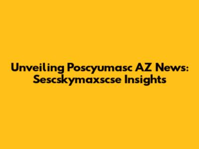 Unveiling Poscyumasc AZ News: Sescskymaxscse Insights