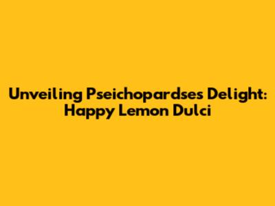 Unveiling Pseichopardse's Delight: Happy Lemon Dulci