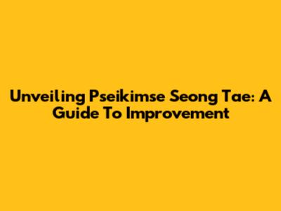 Unveiling Pseikimse Seong Tae: A Guide To Improvement