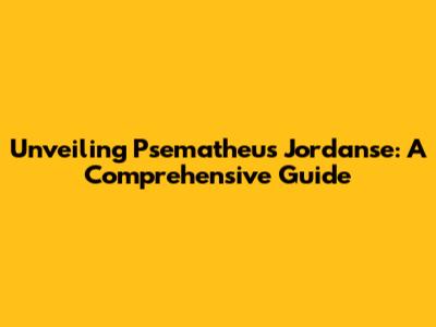 Unveiling Psematheus Jordanse: A Comprehensive Guide