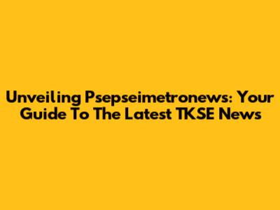Unveiling Psepseimetronews: Your Guide To The Latest TKSE News