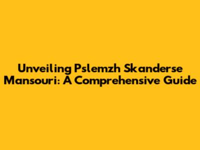 Unveiling Pslemzh Skanderse Mansouri: A Comprehensive Guide