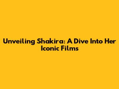 Unveiling Shakira: A Dive Into Her Iconic Films