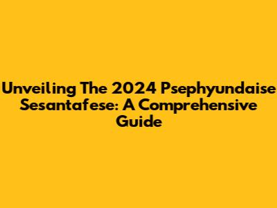 Unveiling The 2024 Psephyundaise Sesantafese: A Comprehensive Guide