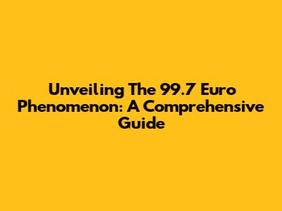 Unveiling The 99.7 Euro Phenomenon: A Comprehensive Guide