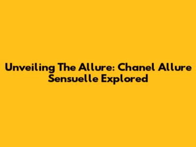 Unveiling The Allure: Chanel Allure Sensuelle Explored