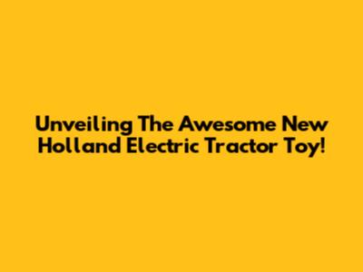 Unveiling The Awesome New Holland Electric Tractor Toy!