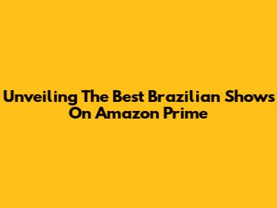 Unveiling The Best Brazilian Shows On Amazon Prime