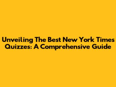 Unveiling The Best New York Times Quizzes: A Comprehensive Guide