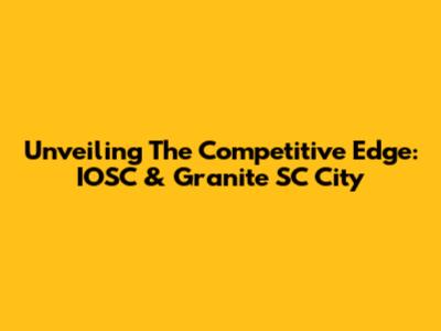 Unveiling The Competitive Edge: IOSC & Granite SC City